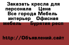 Заказать кресла для персонала  › Цена ­ 1 - Все города Мебель, интерьер » Офисная мебель   . Бурятия респ.